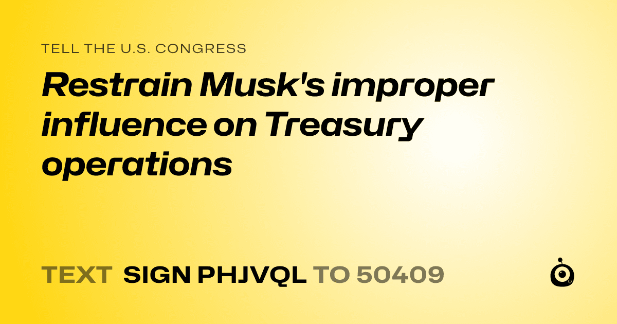 A shareable card that reads "tell the U.S. Congress: Restrain Musk's improper influence on Treasury operations" followed by "text sign PHJVQL to 50409"