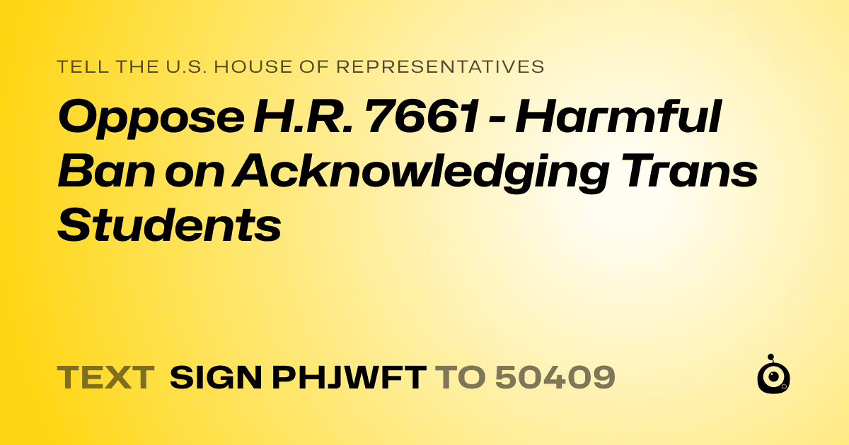 A shareable card that reads "tell the U.S. House of Representatives: Oppose H.R. 7661 - Harmful Ban on Acknowledging Trans Students" followed by "text sign PHJWFT to 50409"