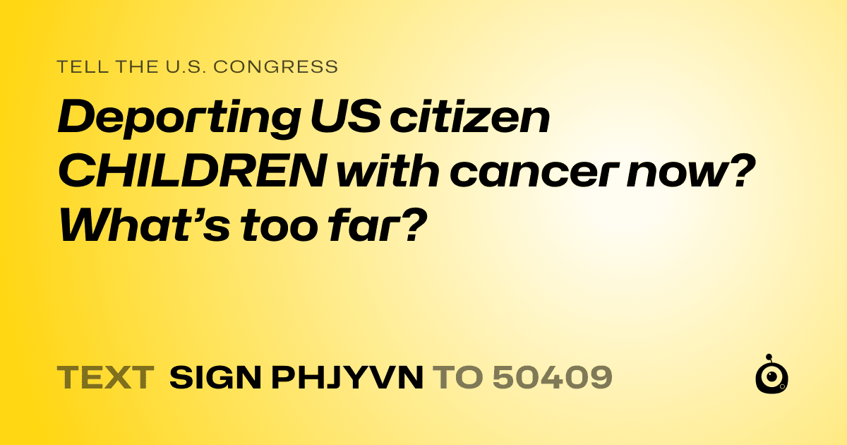 A shareable card that reads "tell the U.S. Congress: Deporting US citizen CHILDREN with cancer now? What’s too far?" followed by "text sign PHJYVN to 50409"