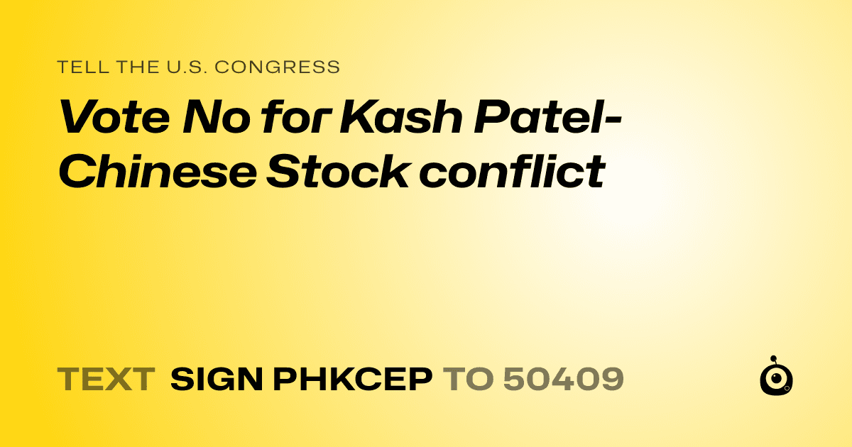 A shareable card that reads "tell the U.S. Congress: Vote No for Kash Patel- Chinese Stock conflict" followed by "text sign PHKCEP to 50409"