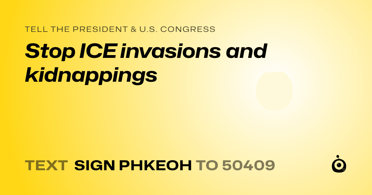A shareable card that reads "tell the President & U.S. Congress: Stop ICE invasions and kidnappings" followed by "text sign PHKEOH to 50409"