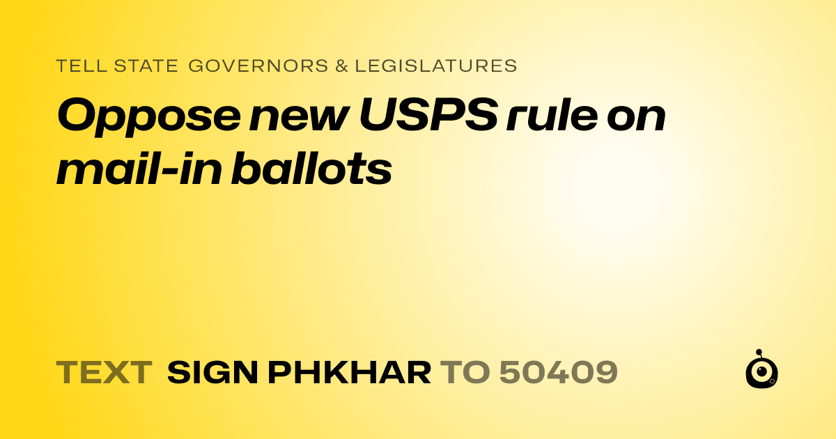 A shareable card that reads "tell State Governors & Legislatures: Oppose new USPS rule on mail-in ballots" followed by "text sign PHKHAR to 50409"