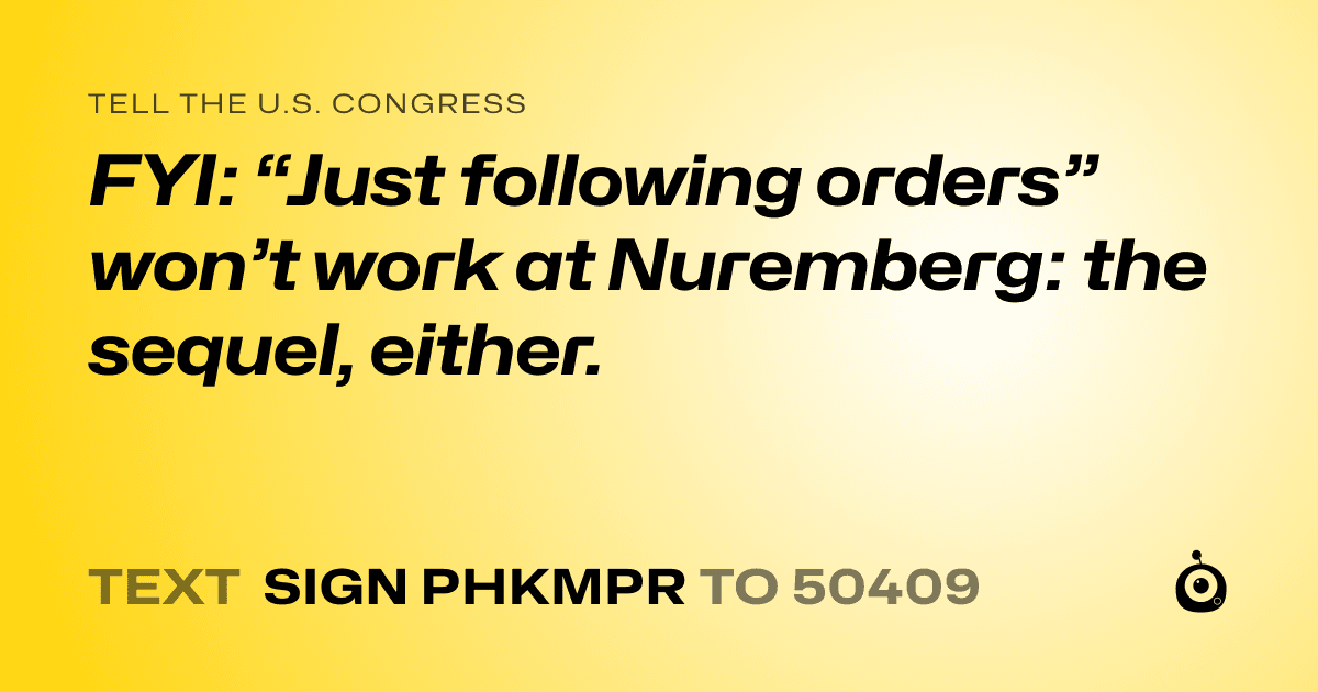 A shareable card that reads "tell the U.S. Congress: FYI: “Just following orders” won’t work at Nuremberg: the sequel, either." followed by "text sign PHKMPR to 50409"