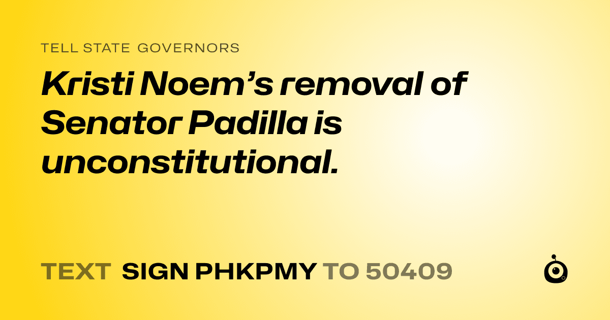 A shareable card that reads "tell State Governors: Kristi Noem’s removal of Senator Padilla is unconstitutional." followed by "text sign PHKPMY to 50409"