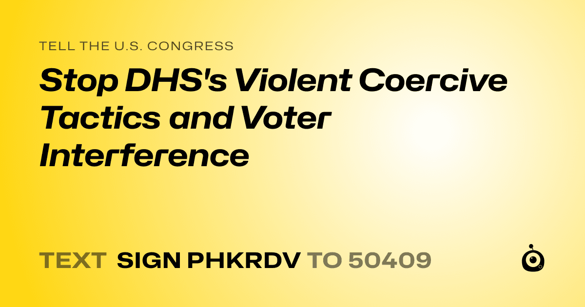 A shareable card that reads "tell the U.S. Congress: Stop DHS's Violent Coercive Tactics and Voter Interference" followed by "text sign PHKRDV to 50409"