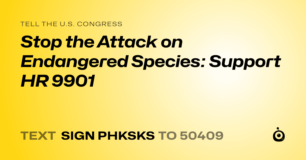A shareable card that reads "tell the U.S. Congress: Stop the Attack on Endangered Species: Support HR 9901" followed by "text sign PHKSKS to 50409"