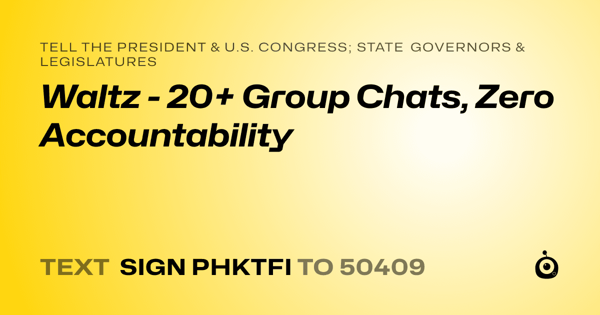 A shareable card that reads "tell the President & U.S. Congress; State Governors & Legislatures: Waltz - 20+  Group Chats, Zero Accountability" followed by "text sign PHKTFI to 50409"