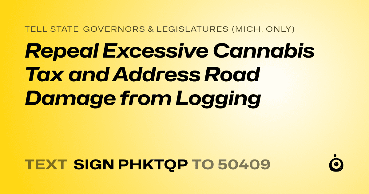 A shareable card that reads "tell State Governors & Legislatures (Mich. only): Repeal Excessive Cannabis Tax and Address Road Damage from Logging" followed by "text sign PHKTQP to 50409"