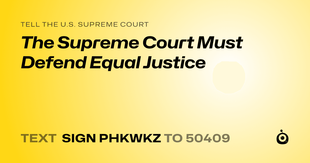 A shareable card that reads "tell the U.S. Supreme Court: The Supreme Court Must Defend Equal Justice" followed by "text sign PHKWKZ to 50409"