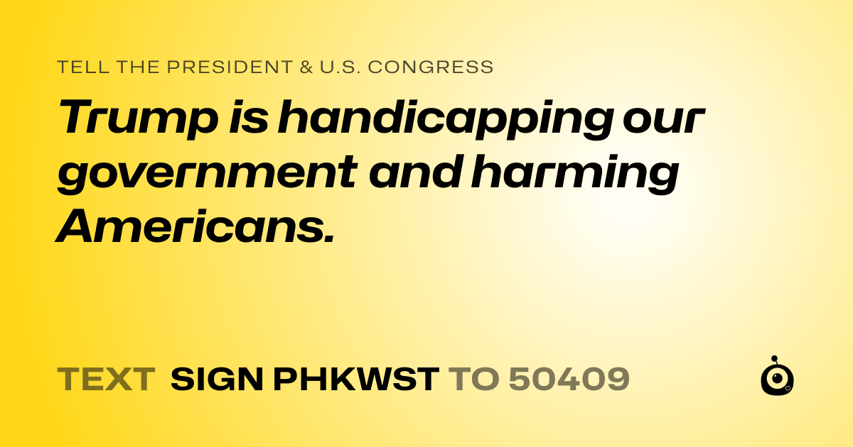 A shareable card that reads "tell the President & U.S. Congress: Trump is handicapping our government and harming Americans." followed by "text sign PHKWST to 50409"