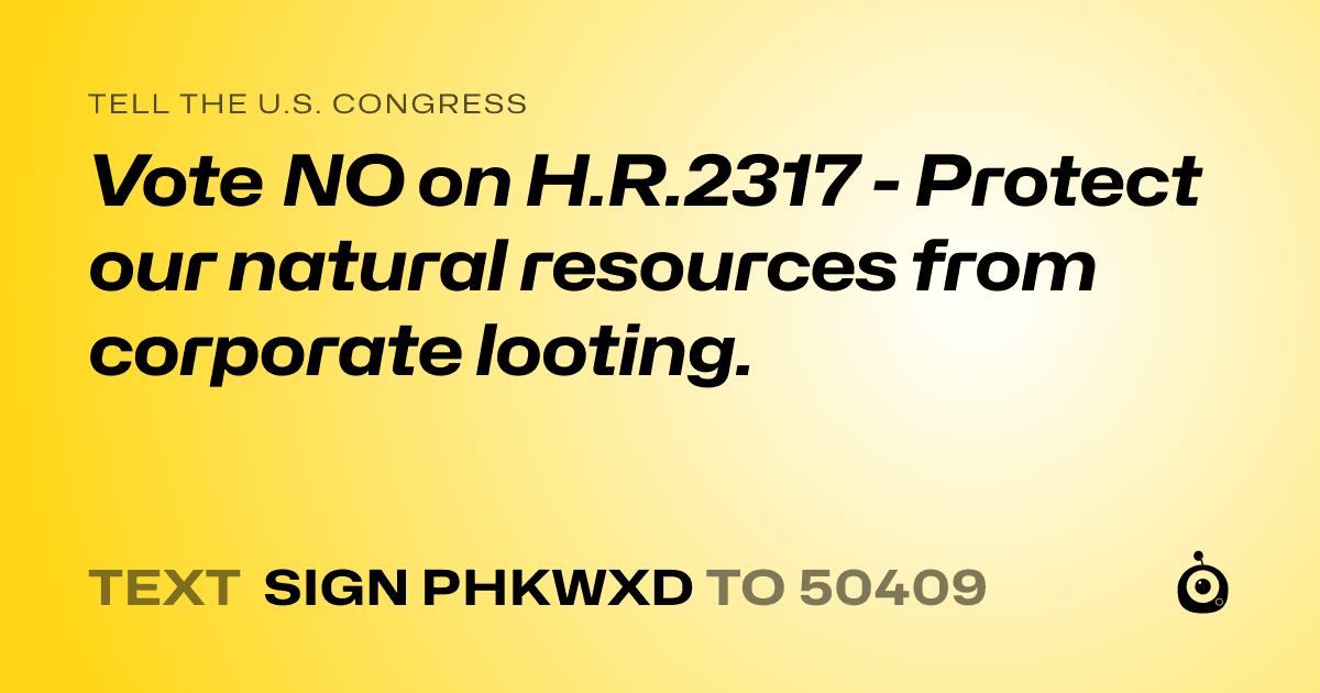 A shareable card that reads "tell the U.S. Congress: Vote NO on H.R.2317 - Protect our natural resources from corporate looting." followed by "text sign PHKWXD to 50409"
