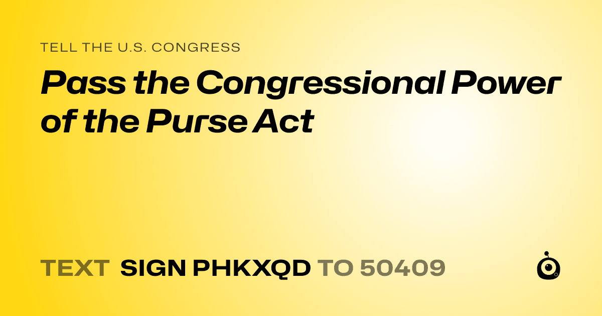 A shareable card that reads "tell the U.S. Congress: Pass the Congressional Power of the Purse Act" followed by "text sign PHKXQD to 50409"