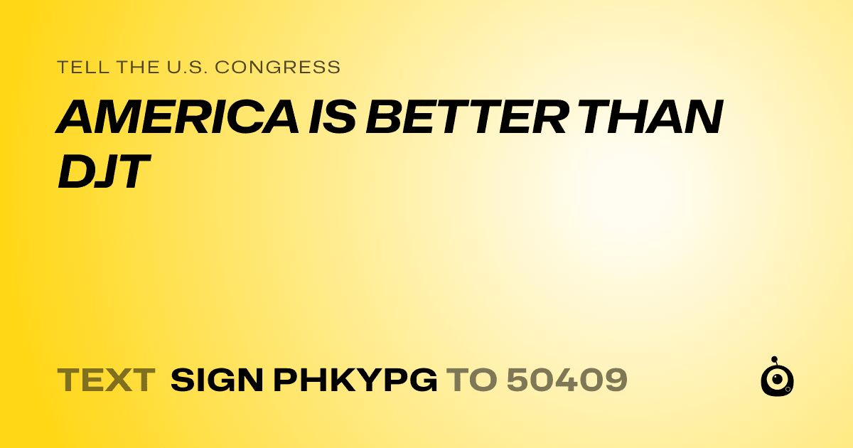 A shareable card that reads "tell the U.S. Congress: AMERICA IS BETTER THAN DJT" followed by "text sign PHKYPG to 50409"