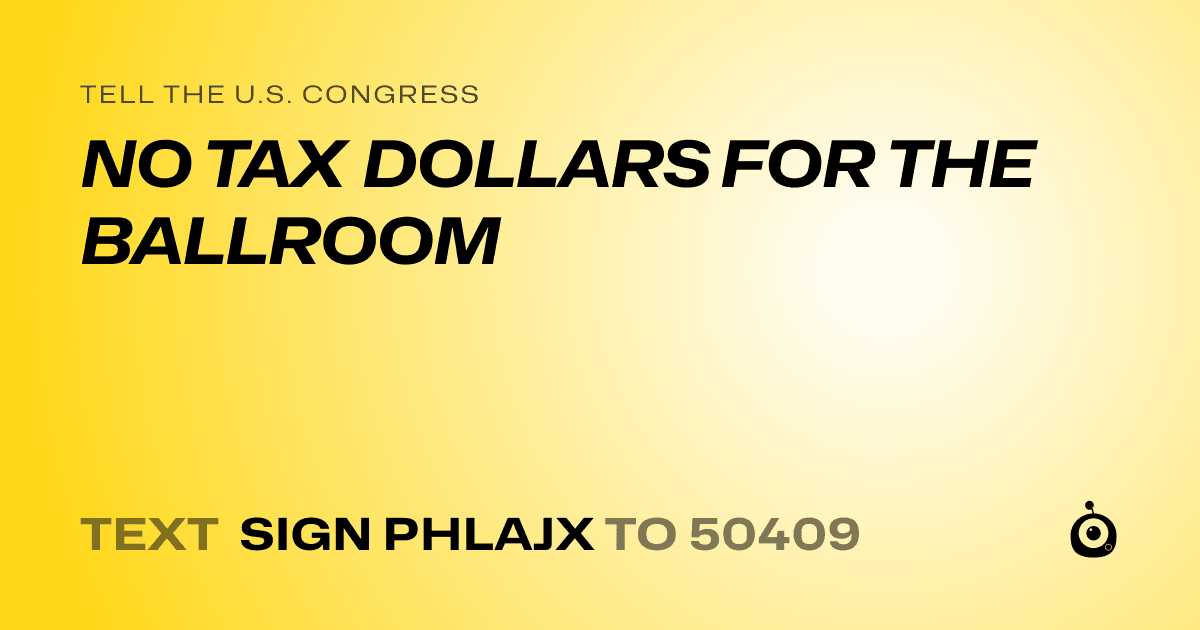 A shareable card that reads "tell the U.S. Congress: NO TAX DOLLARS FOR THE BALLROOM" followed by "text sign PHLAJX to 50409"