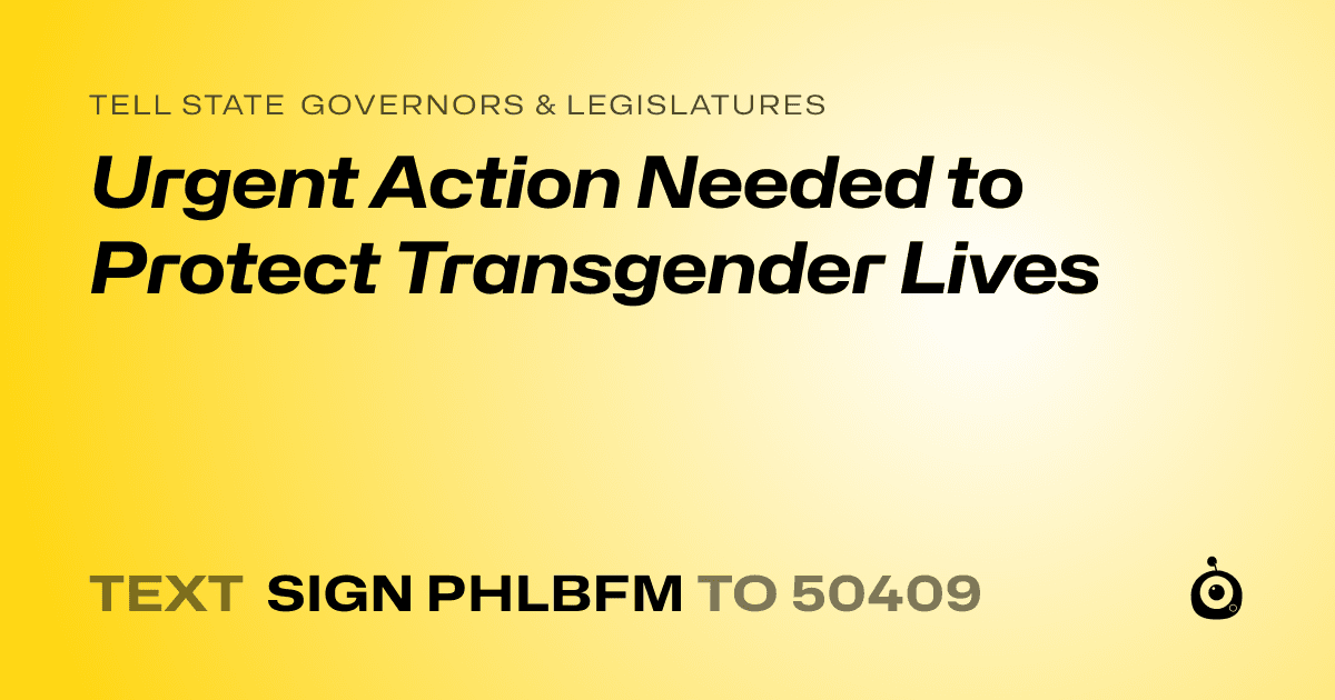 A shareable card that reads "tell State Governors & Legislatures: Urgent Action Needed to Protect Transgender Lives" followed by "text sign PHLBFM to 50409"