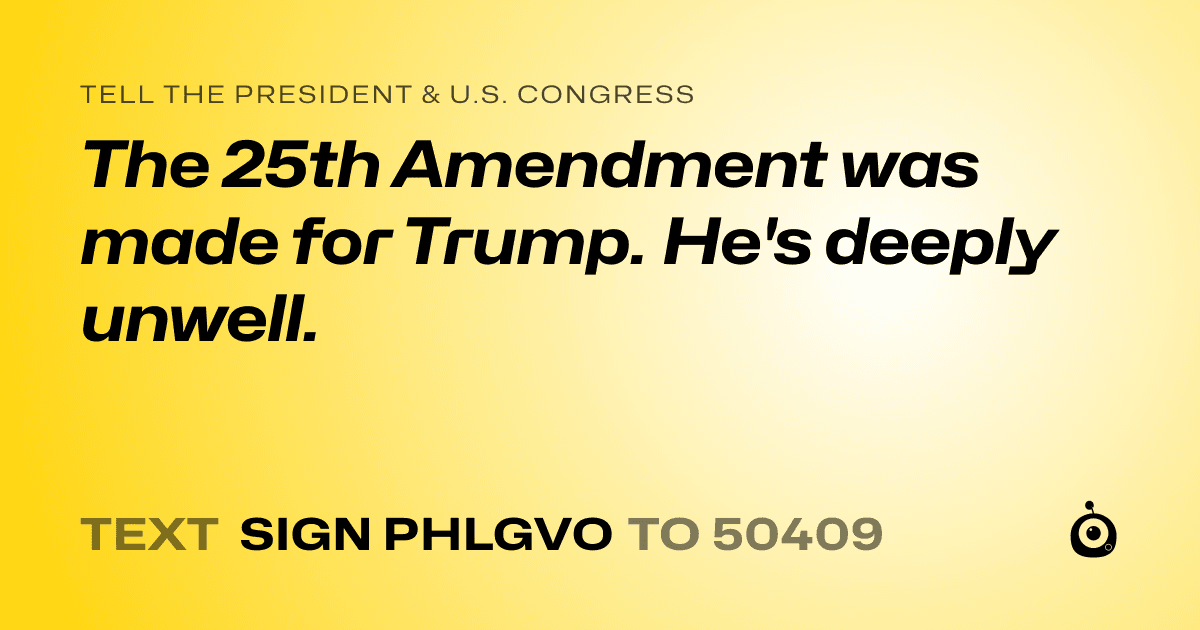 A shareable card that reads "tell the President & U.S. Congress: The 25th Amendment was made for Trump. He's deeply unwell." followed by "text sign PHLGVO to 50409"