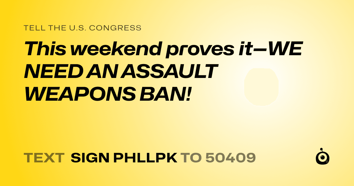 A shareable card that reads "tell the U.S. Congress: This weekend proves it—WE NEED AN ASSAULT WEAPONS BAN!" followed by "text sign PHLLPK to 50409"