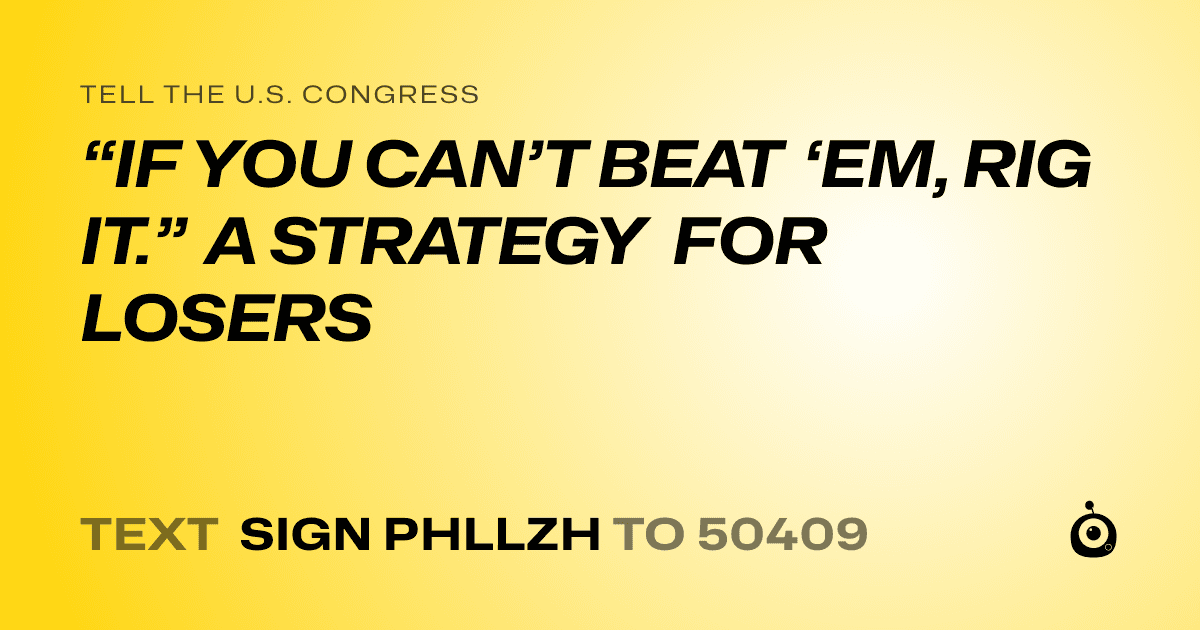 A shareable card that reads "tell the U.S. Congress: “IF YOU CAN’T BEAT ‘EM, RIG IT.” A STRATEGY FOR LOSERS" followed by "text sign PHLLZH to 50409"