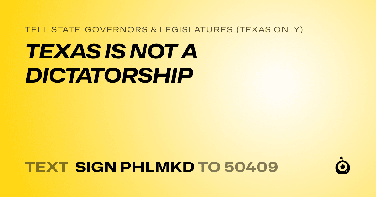 A shareable card that reads "tell State Governors & Legislatures (Texas only): TEXAS IS NOT A DICTATORSHIP" followed by "text sign PHLMKD to 50409"