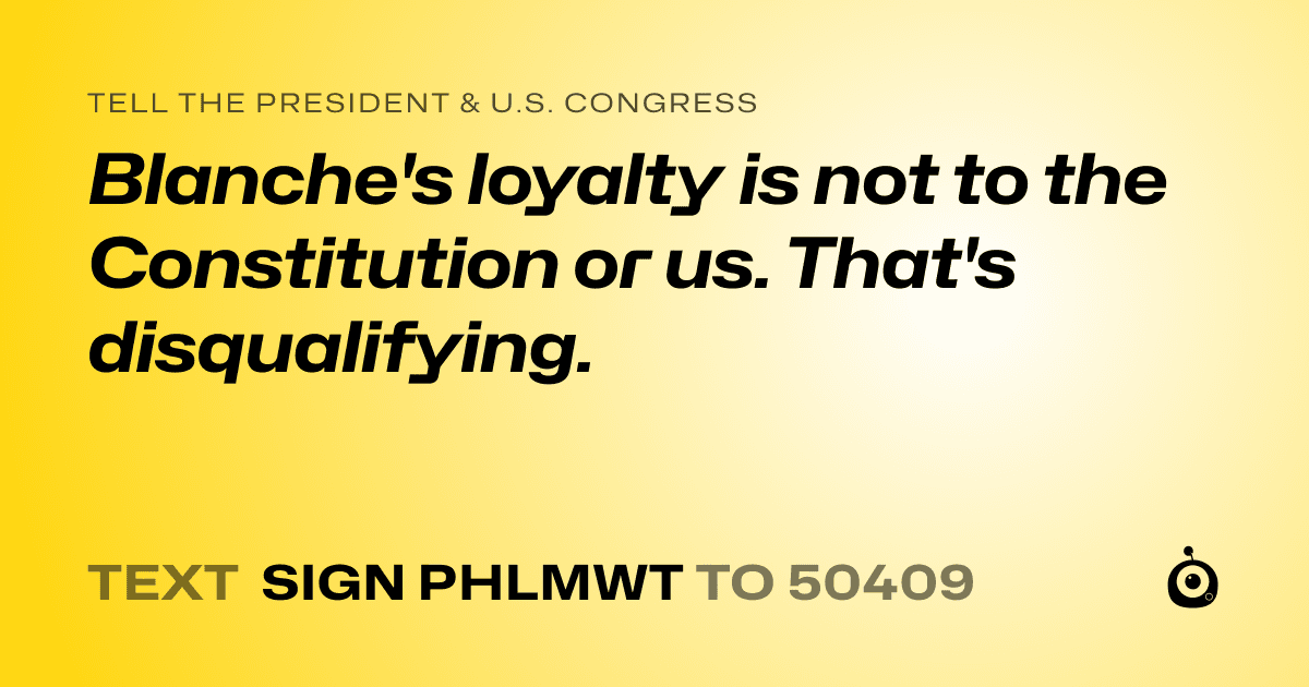 A shareable card that reads "tell the President & U.S. Congress: Blanche's loyalty is not to the Constitution or us. That's disqualifying." followed by "text sign PHLMWT to 50409"