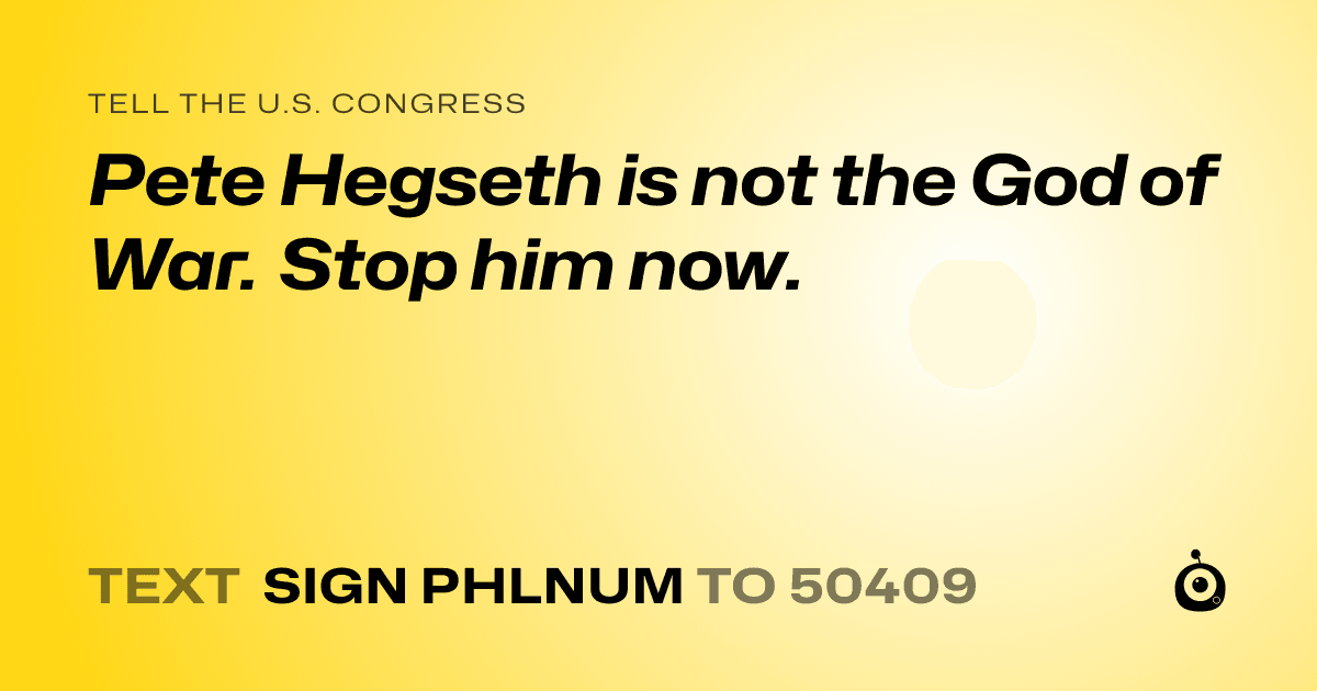 A shareable card that reads "tell the U.S. Congress: Pete Hegseth is not the God of War. Stop him now." followed by "text sign PHLNUM to 50409"