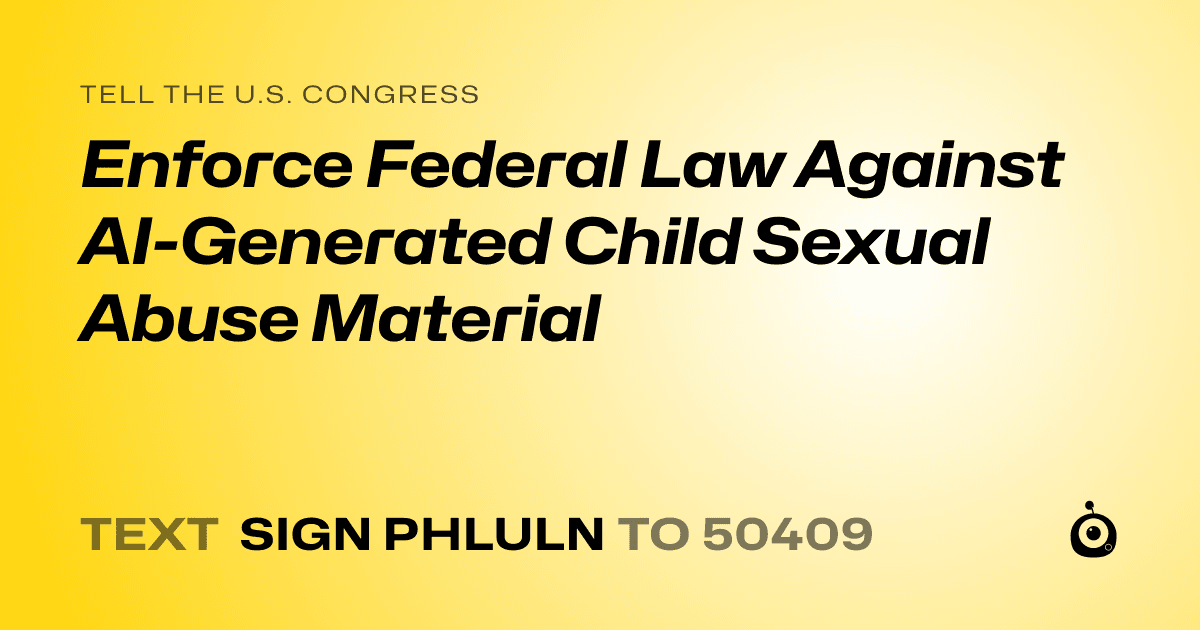 A shareable card that reads "tell the U.S. Congress: Enforce Federal Law Against AI-Generated Child Sexual Abuse Material" followed by "text sign PHLULN to 50409"