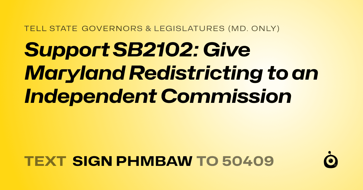 A shareable card that reads "tell State Governors & Legislatures (Md. only): Support SB2102: Give Maryland Redistricting to an Independent Commission" followed by "text sign PHMBAW to 50409"