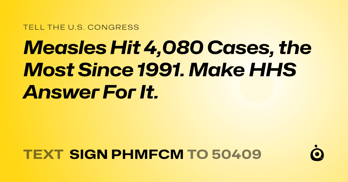 A shareable card that reads "tell the U.S. Congress: Measles Hit 4,080 Cases, the Most Since 1991. Make HHS Answer For It." followed by "text sign PHMFCM to 50409"