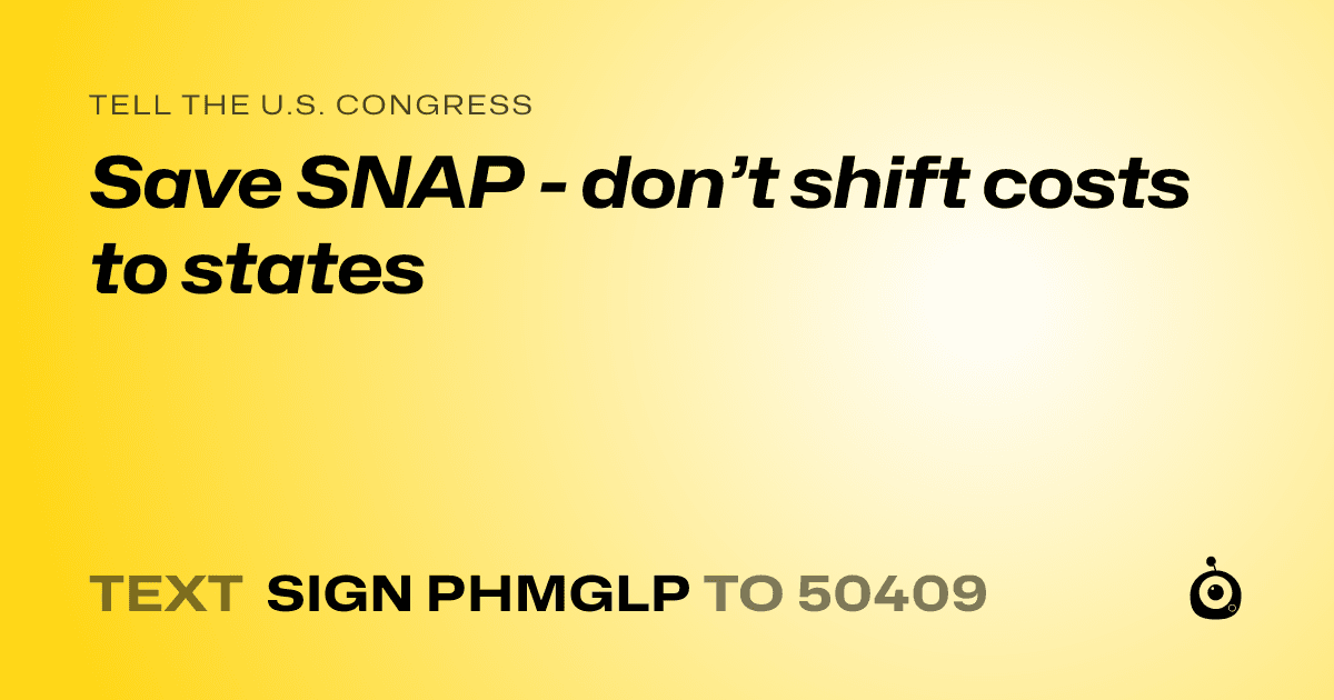 A shareable card that reads "tell the U.S. Congress: Save SNAP - don’t shift costs to states" followed by "text sign PHMGLP to 50409"