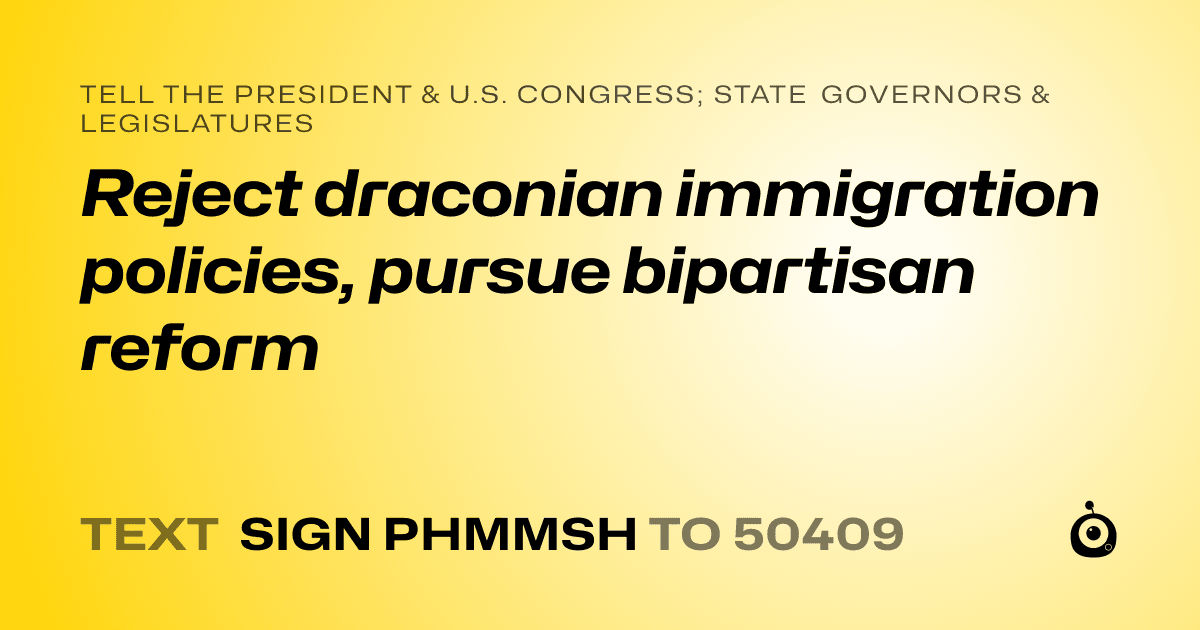 A shareable card that reads "tell the President & U.S. Congress; State Governors & Legislatures: Reject draconian immigration policies, pursue bipartisan reform" followed by "text sign PHMMSH to 50409"