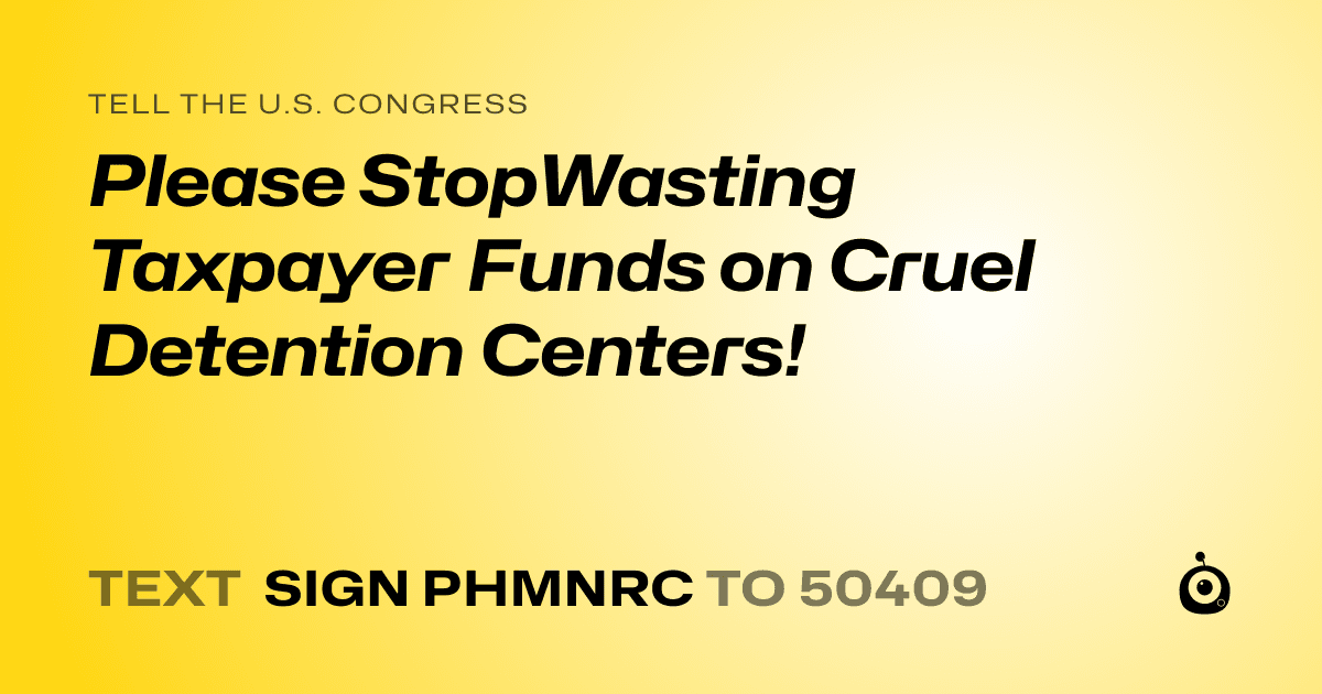A shareable card that reads "tell the U.S. Congress: Please StopWasting Taxpayer Funds on Cruel Detention Centers!" followed by "text sign PHMNRC to 50409"