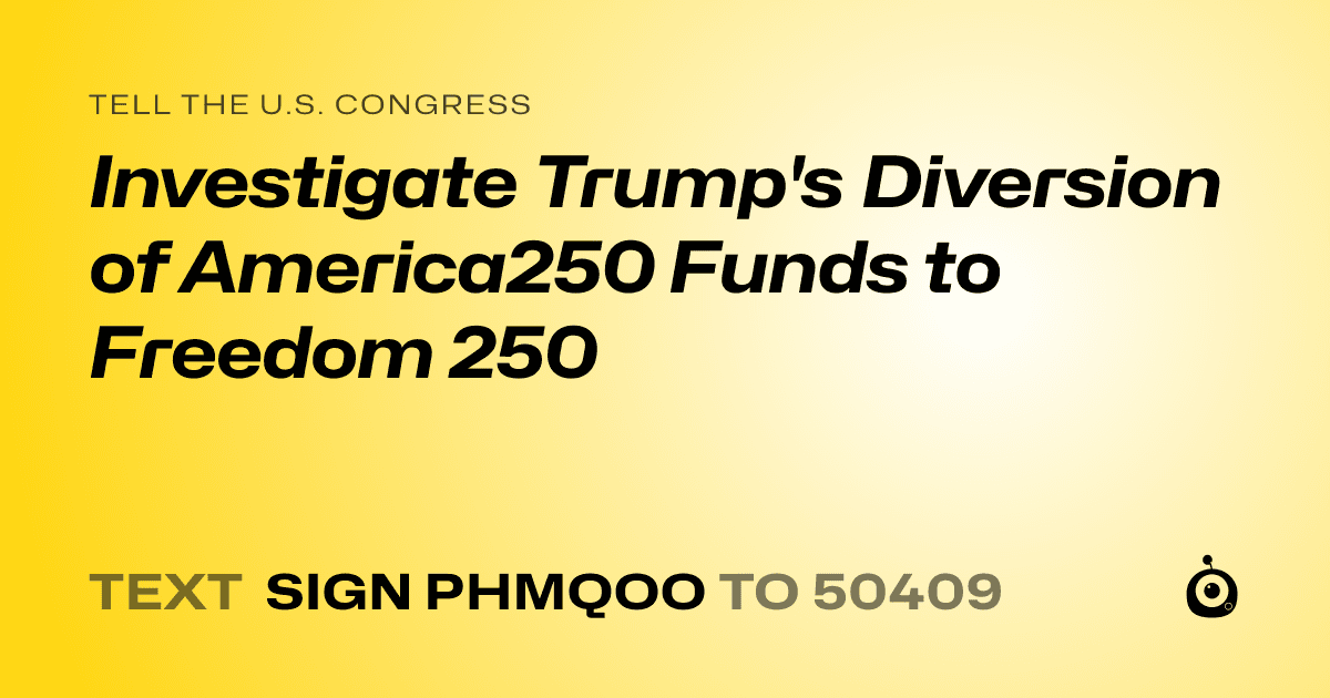 A shareable card that reads "tell the U.S. Congress: Investigate Trump's Diversion of America250 Funds to Freedom 250" followed by "text sign PHMQOO to 50409"