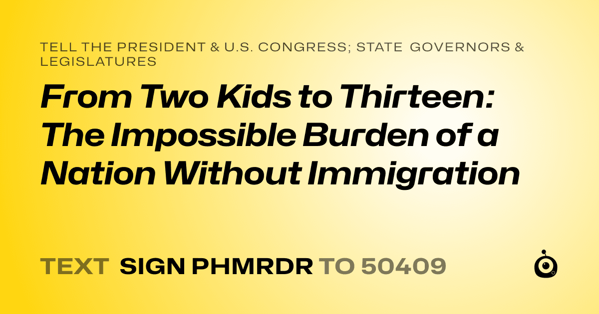A shareable card that reads "tell the President & U.S. Congress; State Governors & Legislatures: From Two Kids to Thirteen: The Impossible Burden of a Nation Without Immigration" followed by "text sign PHMRDR to 50409"