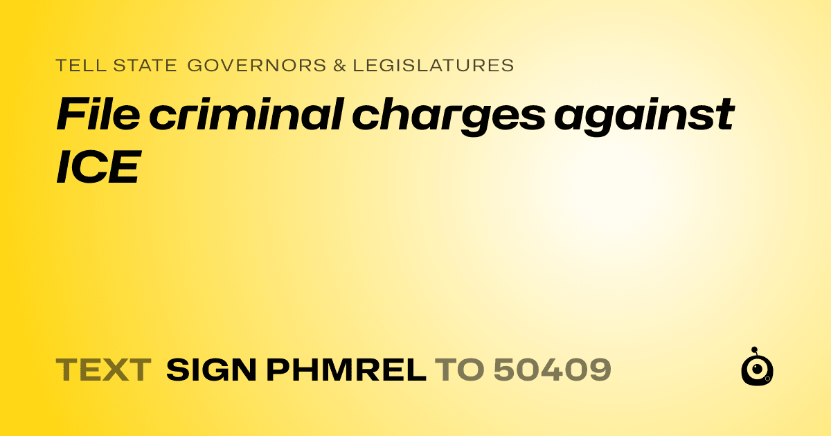 A shareable card that reads "tell State Governors & Legislatures: File criminal charges against ICE" followed by "text sign PHMREL to 50409"