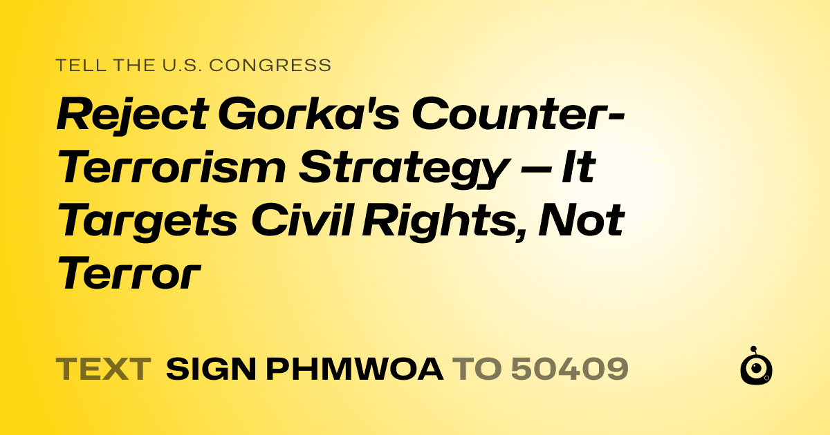 A shareable card that reads "tell the U.S. Congress: Reject Gorka's Counter-Terrorism Strategy — It Targets Civil Rights, Not Terror" followed by "text sign PHMWOA to 50409"