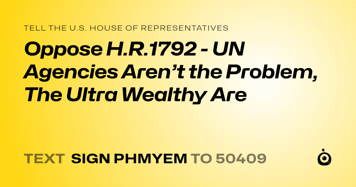 A shareable card that reads "tell the U.S. House of Representatives: Oppose H.R.1792 - UN Agencies Aren’t the Problem, The Ultra Wealthy Are" followed by "text sign PHMYEM to 50409"