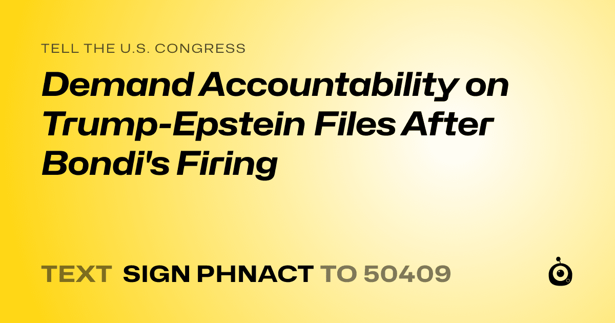 A shareable card that reads "tell the U.S. Congress: Demand Accountability on Trump-Epstein Files After Bondi's Firing" followed by "text sign PHNACT to 50409"
