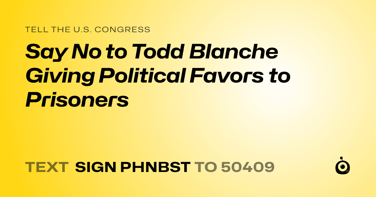 A shareable card that reads "tell the U.S. Congress: Say No to Todd Blanche Giving Political Favors to Prisoners" followed by "text sign PHNBST to 50409"