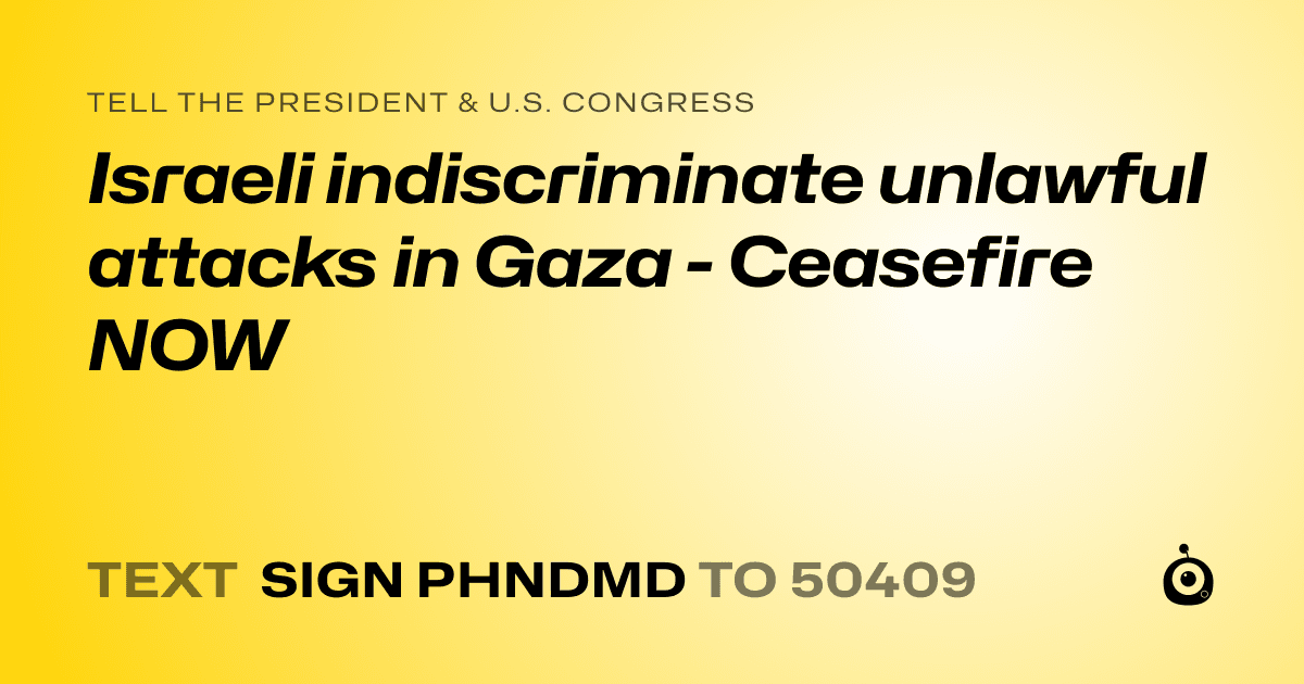 A shareable card that reads "tell the President & U.S. Congress: Israeli indiscriminate unlawful attacks in Gaza - Ceasefire NOW" followed by "text sign PHNDMD to 50409"