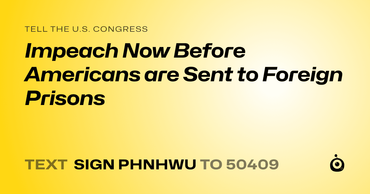 A shareable card that reads "tell the U.S. Congress: Impeach Now Before Americans are Sent to Foreign Prisons" followed by "text sign PHNHWU to 50409"