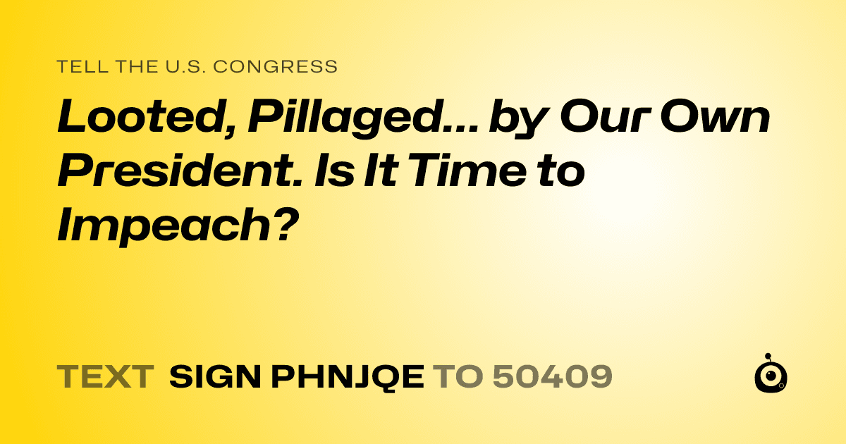 A shareable card that reads "tell the U.S. Congress: Looted, Pillaged… by Our Own President. Is It Time to Impeach?" followed by "text sign PHNJQE to 50409"