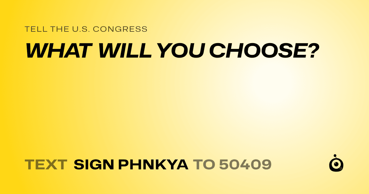 A shareable card that reads "tell the U.S. Congress: WHAT WILL YOU CHOOSE?" followed by "text sign PHNKYA to 50409"