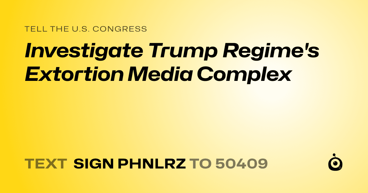 A shareable card that reads "tell the U.S. Congress: Investigate Trump Regime's Extortion Media Complex" followed by "text sign PHNLRZ to 50409"