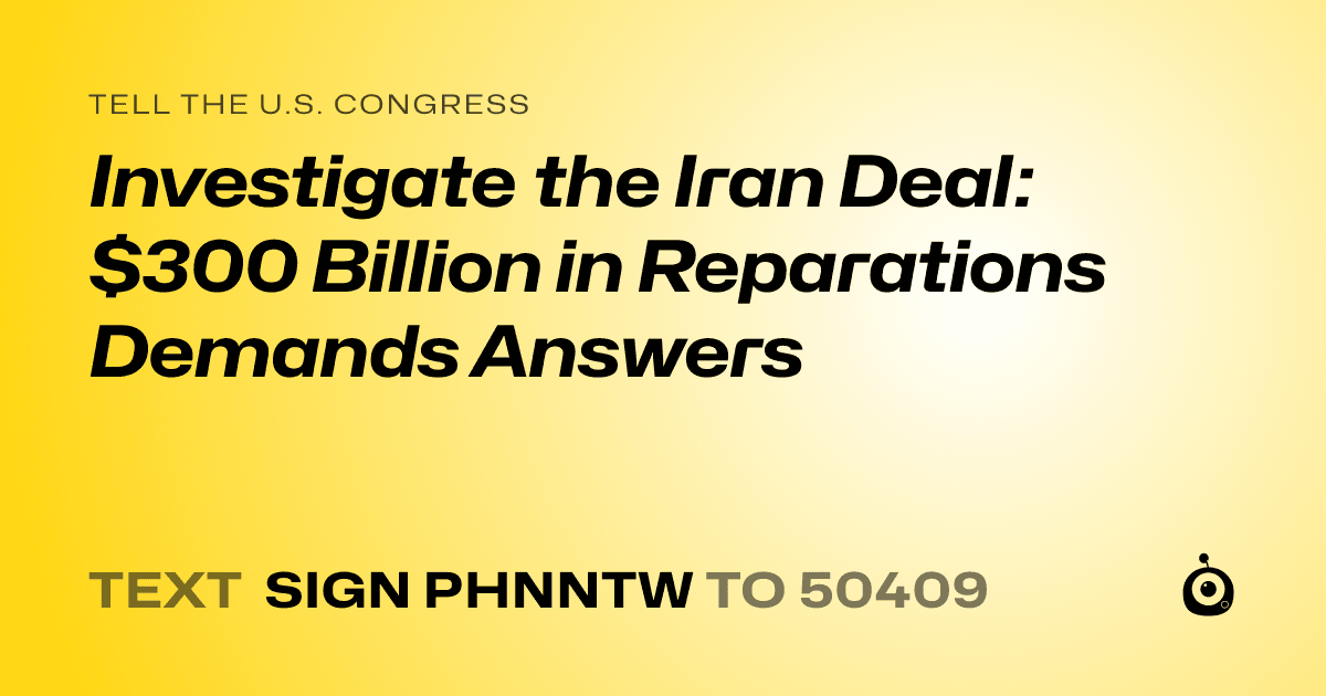 A shareable card that reads "tell the U.S. Congress: Investigate the Iran Deal: $300 Billion in Reparations Demands Answers" followed by "text sign PHNNTW to 50409"