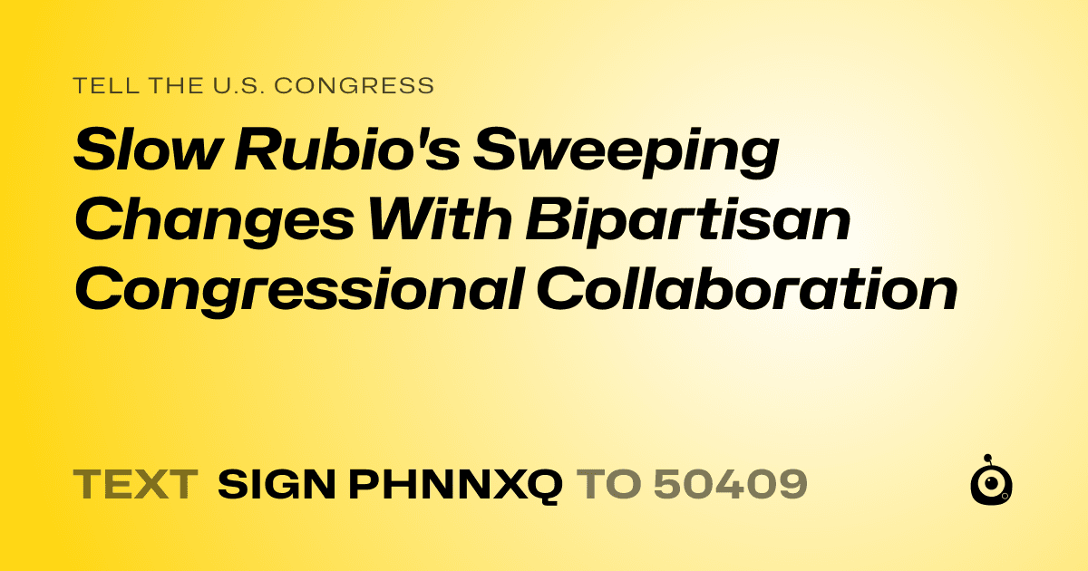A shareable card that reads "tell the U.S. Congress: Slow Rubio's Sweeping Changes With Bipartisan Congressional Collaboration" followed by "text sign PHNNXQ to 50409"