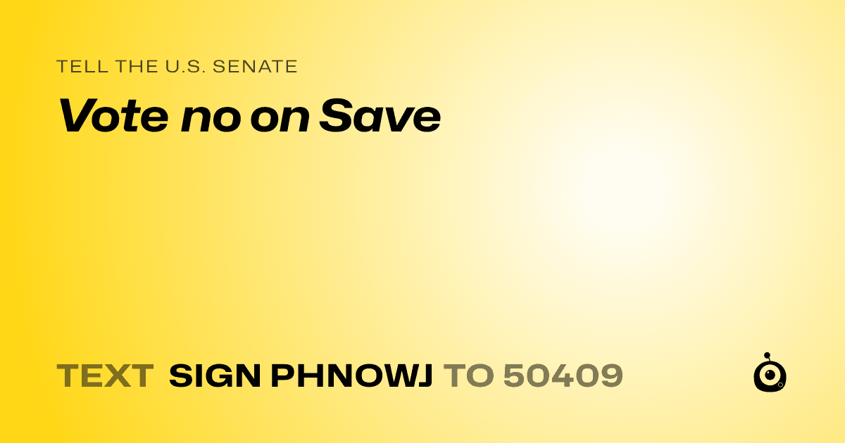 A shareable card that reads "tell the U.S. Senate: Vote no on Save" followed by "text sign PHNOWJ to 50409"