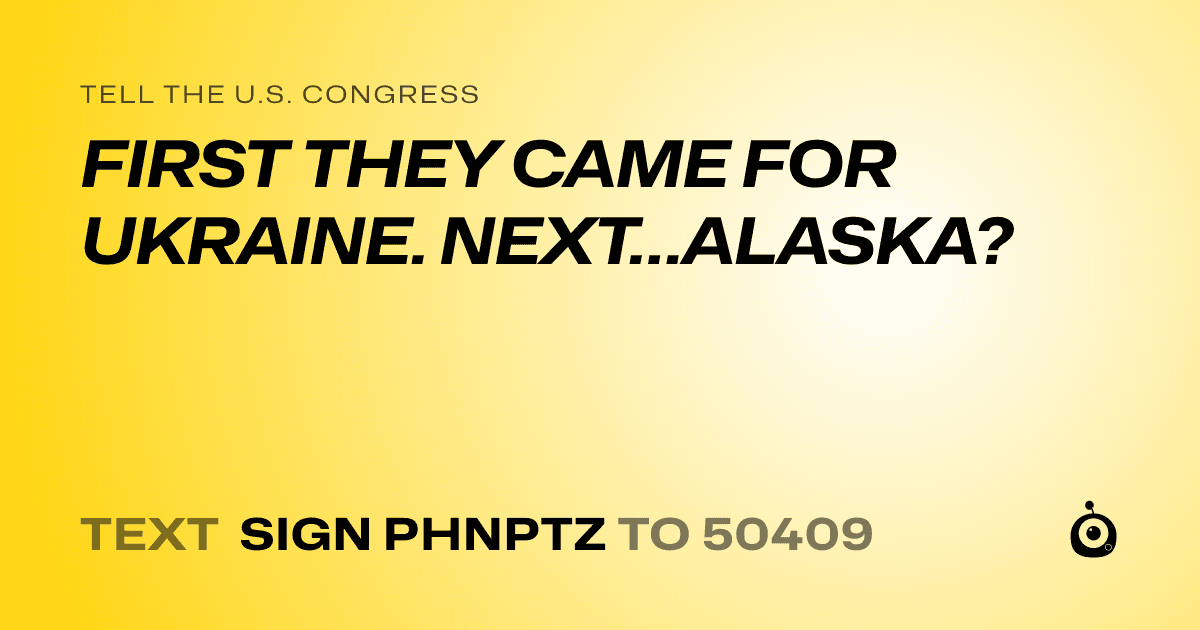 A shareable card that reads "tell the U.S. Congress: FIRST THEY CAME FOR UKRAINE. NEXT…ALASKA?" followed by "text sign PHNPTZ to 50409"
