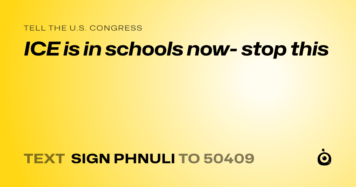 A shareable card that reads "tell the U.S. Congress: ICE is in schools now- stop this" followed by "text sign PHNULI to 50409"