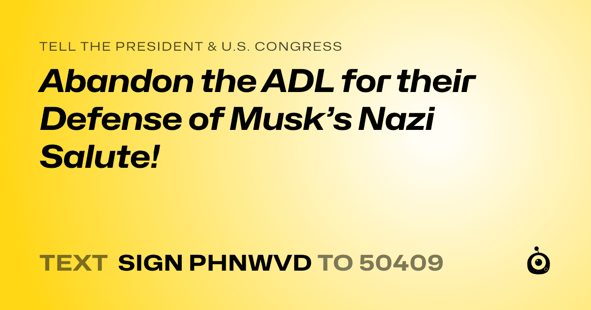 A shareable card that reads "tell the President & U.S. Congress: Abandon the ADL for their Defense of Musk’s Nazi Salute!" followed by "text sign PHNWVD to 50409"