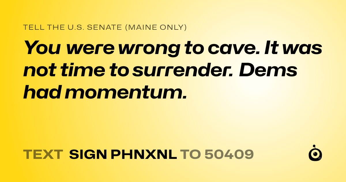 A shareable card that reads "tell the U.S. Senate (Maine only): You were wrong to cave. It was not time to surrender. Dems had momentum." followed by "text sign PHNXNL to 50409"